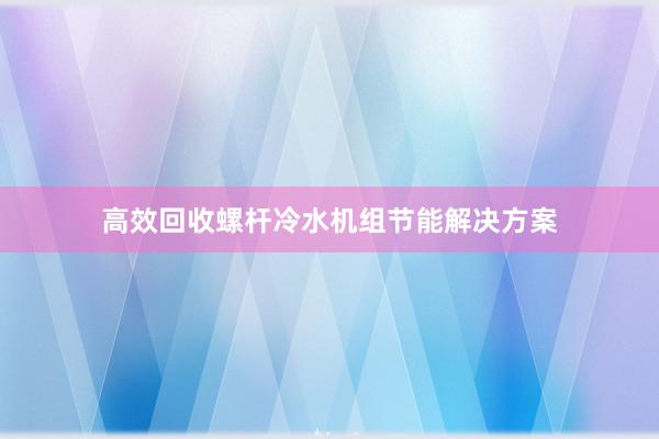 高效回收螺杆冷水机组节能解决方案