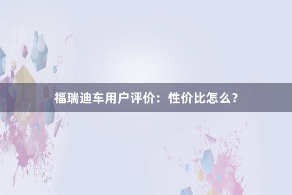 福瑞迪车用户评价：性价比怎么？