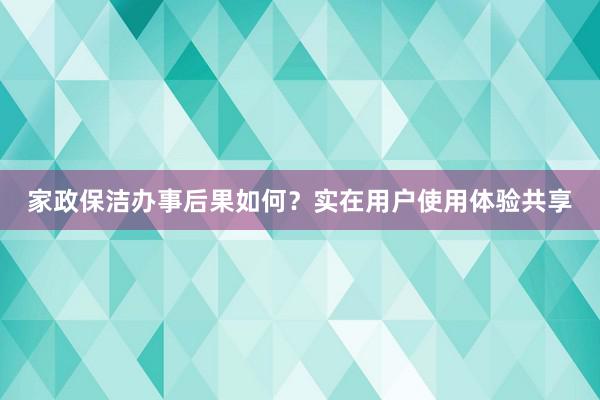 家政保洁办事后果如何？实在用户使用体验共享